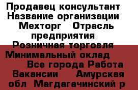 Продавец-консультант › Название организации ­ Мехторг › Отрасль предприятия ­ Розничная торговля › Минимальный оклад ­ 25 000 - Все города Работа » Вакансии   . Амурская обл.,Магдагачинский р-н